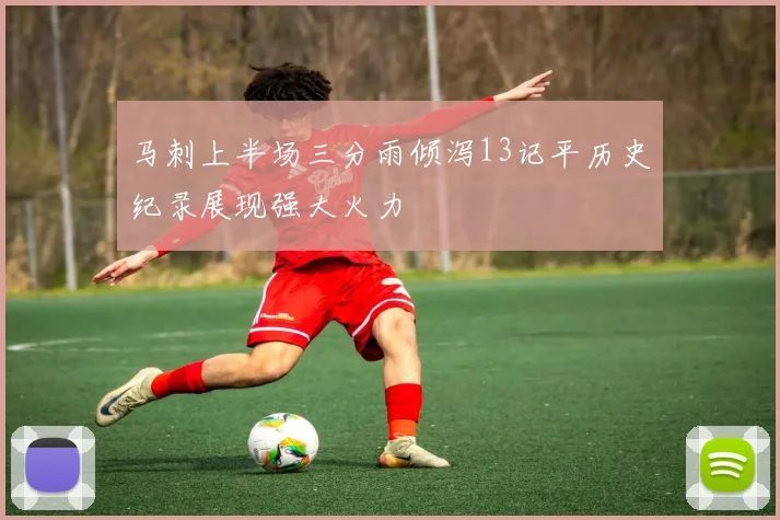 马刺上半场三分雨倾泻13记平历史纪录展现强大火力