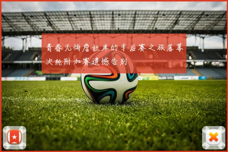 青春无悔詹杜库的季后赛之旅落幕次轮附加赛遗憾告别