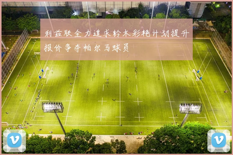 利兹联全力追求铃木彩艳计划提升报价争夺帕尔马球员