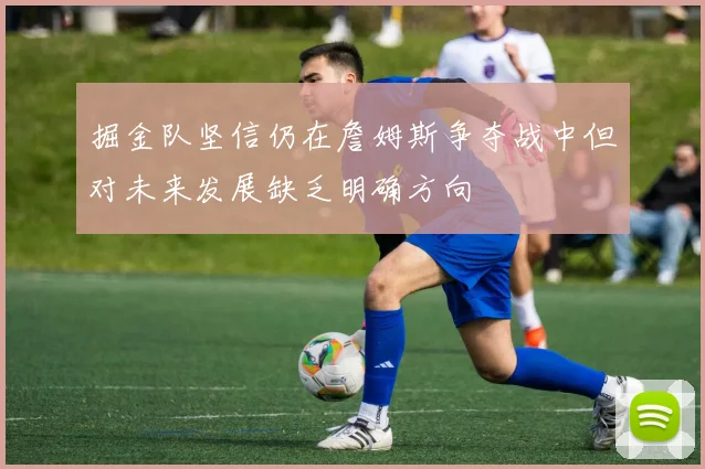 掘金队坚信仍在詹姆斯争夺战中但对未来发展缺乏明确方向