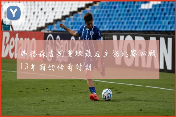 弗格森告别曼联最后主场比赛回顾13年前的传奇时刻