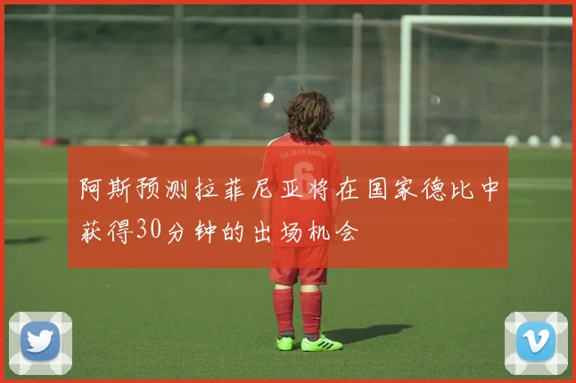 阿斯预测拉菲尼亚将在国家德比中获得30分钟的出场机会