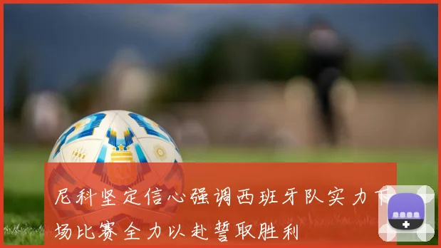 尼科坚定信心强调西班牙队实力下场比赛全力以赴誓取胜利