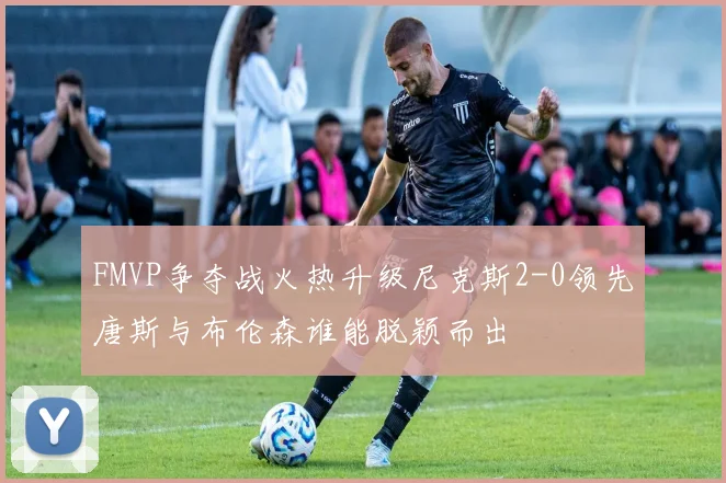 FMVP争夺战火热升级尼克斯2-0领先唐斯与布伦森谁能脱颖而出