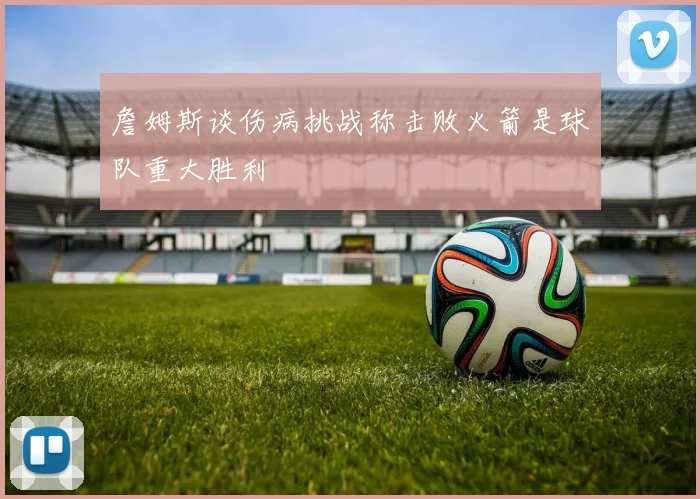 詹姆斯谈伤病挑战称击败火箭是球队重大胜利
