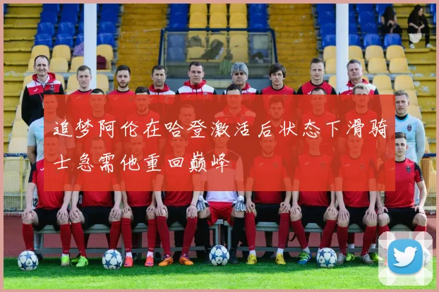 追梦阿伦在哈登激活后状态下滑骑士急需他重回巅峰