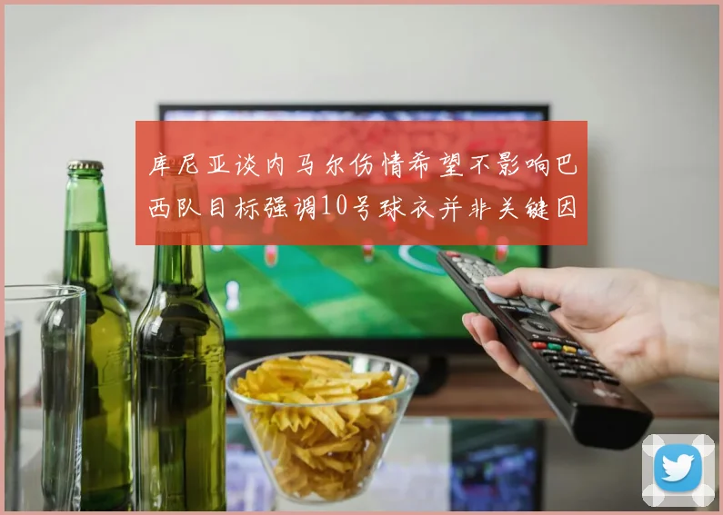 库尼亚谈内马尔伤情希望不影响巴西队目标强调10号球衣并非关键因素