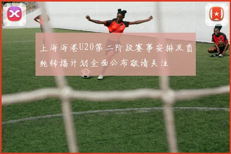 上海海港U20第二阶段赛事安排及首轮转播计划全面公布敬请关注
