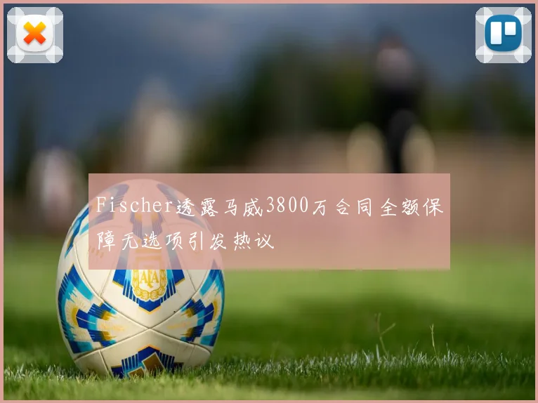 Fischer透露马威3800万合同全额保障无选项引发热议