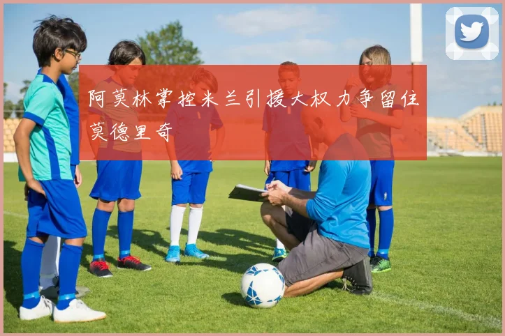阿莫林掌控米兰引援大权力争留住莫德里奇