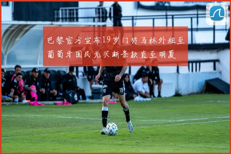 巴黎官方宣布19岁门将马林外租至葡萄牙国民无买断条款直至明夏