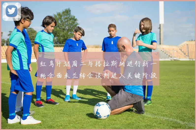 红鸟计划周二与格拉斯纳进行新一轮会面米兰转会谈判进入关键阶段