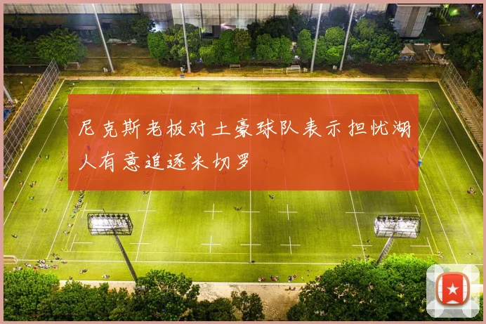 尼克斯老板对土豪球队表示担忧湖人有意追逐米切罗