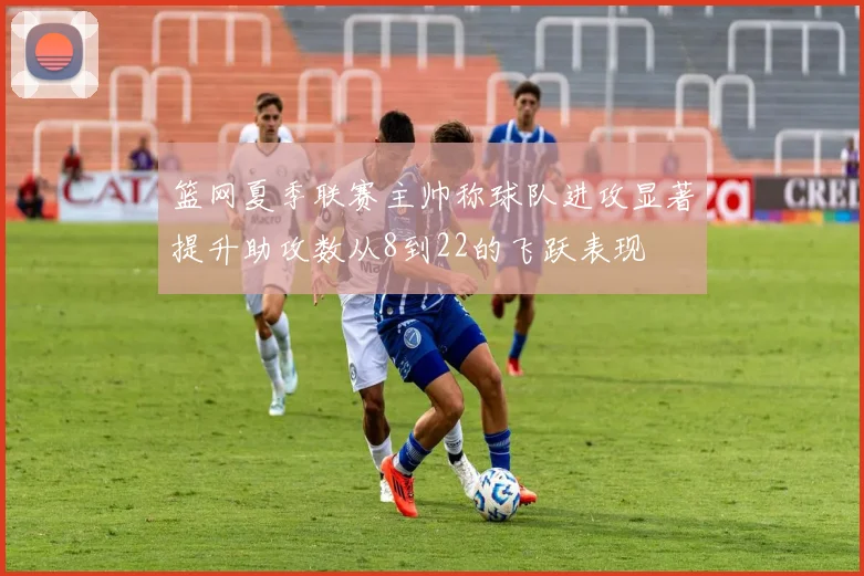 篮网夏季联赛主帅称球队进攻显著提升助攻数从8到22的飞跃表现