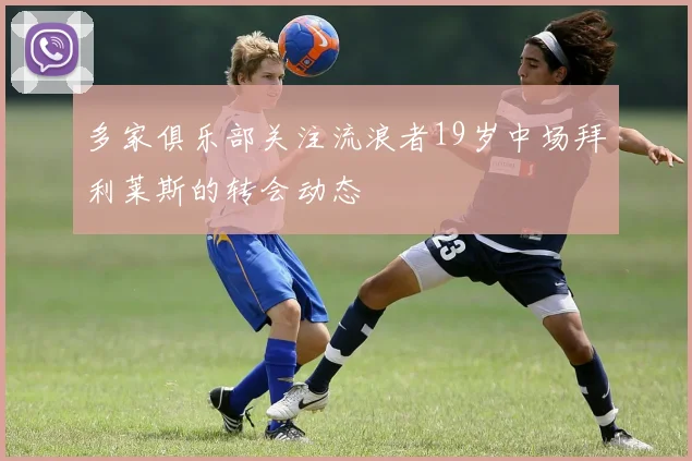 多家俱乐部关注流浪者19岁中场拜利莱斯的转会动态