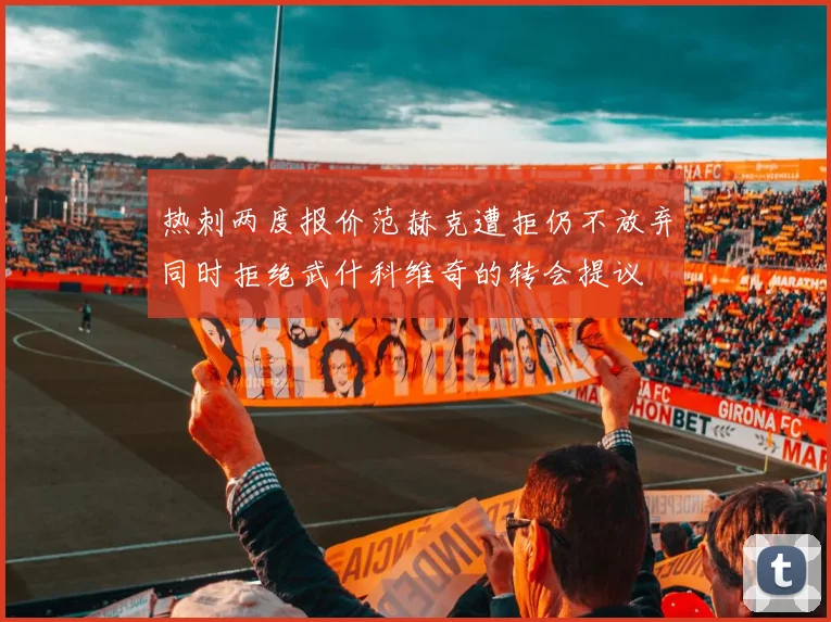 热刺两度报价范赫克遭拒仍不放弃同时拒绝武什科维奇的转会提议