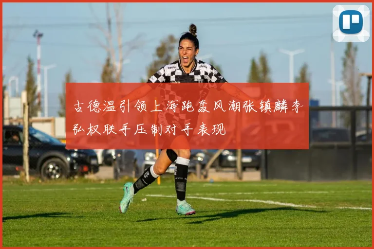 古德温引领上海跑轰风潮张镇麟李弘权联手压制对手表现