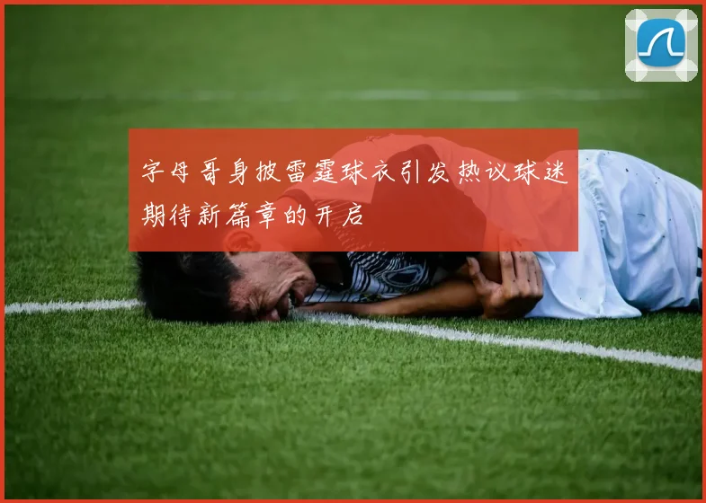 字母哥身披雷霆球衣引发热议球迷期待新篇章的开启