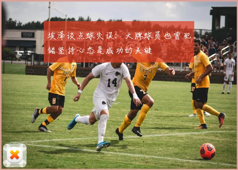 埃泽谈点球失误：大牌球员也曾犯错坚持心态是成功的关键