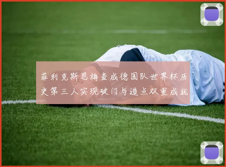 菲利克斯恩梅查成德国队世界杯历史第三人实现破门与造点双重成就